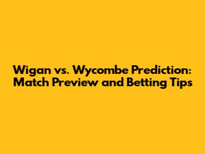 Wigan vs. Wycombe Prediction: Match Preview and Betting Tips