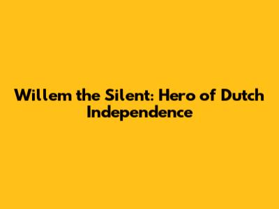 Willem the Silent: Hero of Dutch Independence