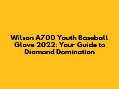 Wilson A700 Youth Baseball Glove 2022: Your Guide to Diamond Domination