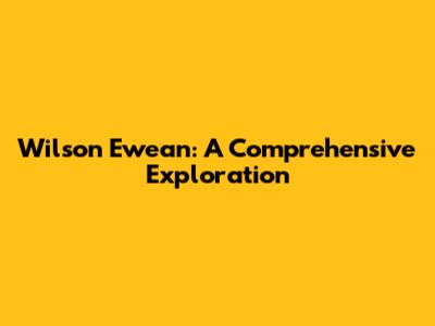 Wilson Ewean: A Comprehensive Exploration