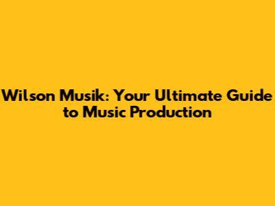 Wilson Musik: Your Ultimate Guide to Music Production
