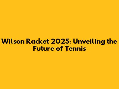 Wilson Racket 2025: Unveiling the Future of Tennis