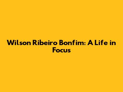 Wilson Ribeiro Bonfim: A Life in Focus