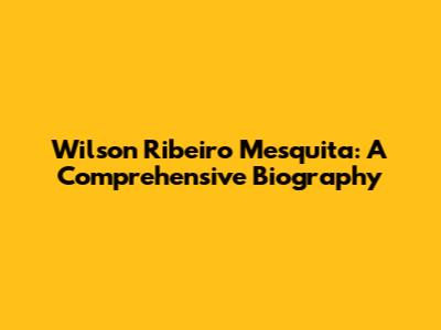 Wilson Ribeiro Mesquita: A Comprehensive Biography