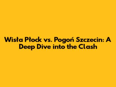 Wisła Płock vs. Pogoń Szczecin: A Deep Dive into the Clash