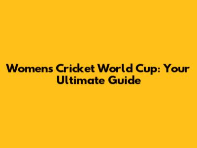 Women's Cricket World Cup: Your Ultimate Guide