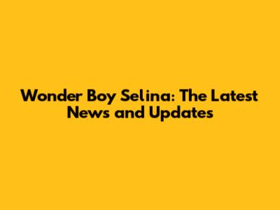 Wonder Boy Selina: The Latest News and Updates