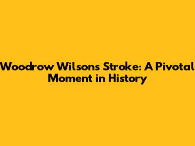 Woodrow Wilson's Stroke: A Pivotal Moment in History