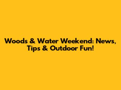 Woods & Water Weekend: News, Tips & Outdoor Fun!