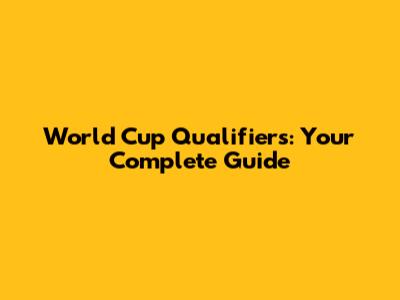 World Cup Qualifiers: Your Complete Guide
