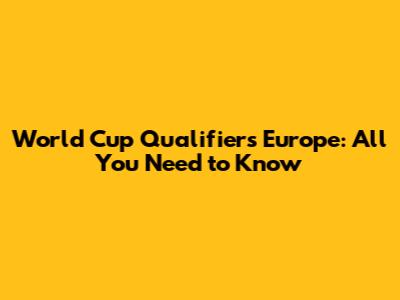 World Cup Qualifiers Europe: All You Need to Know