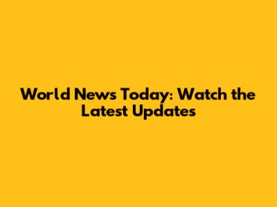 World News Today: Watch the Latest Updates