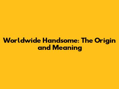 Worldwide Handsome: The Origin and Meaning