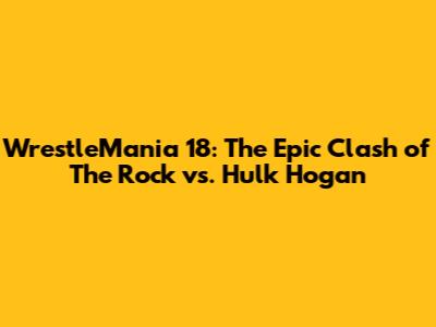 WrestleMania 18: The Epic Clash of The Rock vs. Hulk Hogan