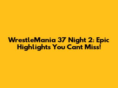 WrestleMania 37 Night 2: Epic Highlights You Can't Miss!