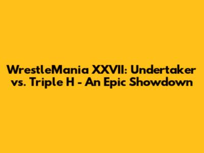 WrestleMania XXVII: Undertaker vs. Triple H - An Epic Showdown
