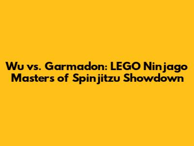 Wu vs. Garmadon: LEGO Ninjago Masters of Spinjitzu Showdown