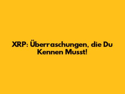 XRP: Überraschungen, die Du Kennen Musst!