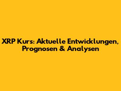 XRP Kurs: Aktuelle Entwicklungen, Prognosen & Analysen
