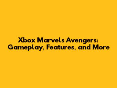Xbox Marvel's Avengers: Gameplay, Features, and More