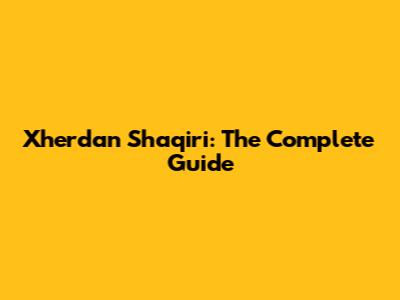 Xherdan Shaqiri: The Complete Guide