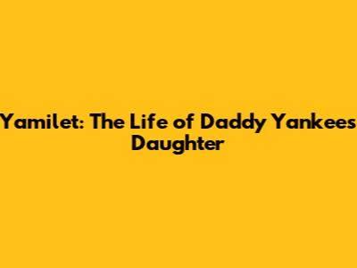 Yamilet: The Life of Daddy Yankee's Daughter