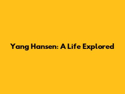 Yang Hansen: A Life Explored