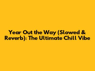 Year Out the Way (Slowed & Reverb): The Ultimate Chill Vibe