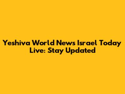 Yeshiva World News Israel Today Live: Stay Updated