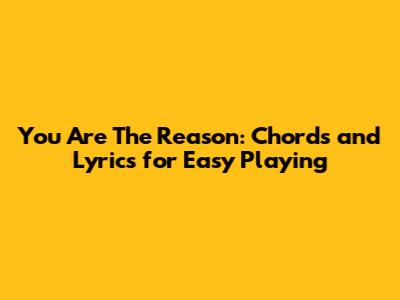 You Are The Reason: Chords and Lyrics for Easy Playing