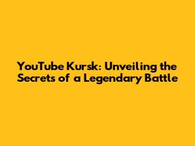 YouTube Kursk: Unveiling the Secrets of a Legendary Battle