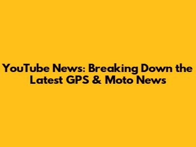 YouTube News: Breaking Down the Latest GPS & Moto News