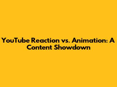 YouTube Reaction vs. Animation: A Content Showdown