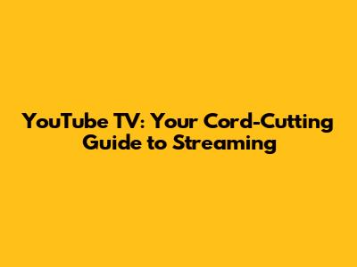 YouTube TV: Your Cord-Cutting Guide to Streaming