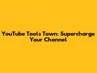 YouTube Tools Town: Supercharge Your Channel