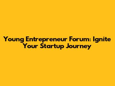 Young Entrepreneur Forum: Ignite Your Startup Journey