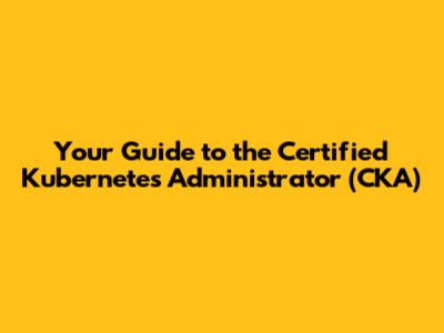 Your Guide to the Certified Kubernetes Administrator (CKA)