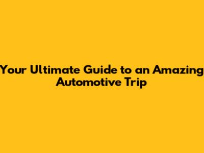 Your Ultimate Guide to an Amazing Automotive Trip