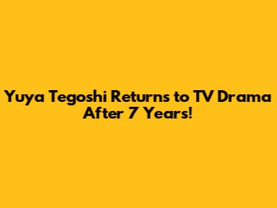 Yuya Tegoshi Returns to TV Drama After 7 Years!