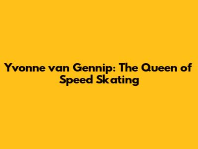 Yvonne van Gennip: The Queen of Speed Skating