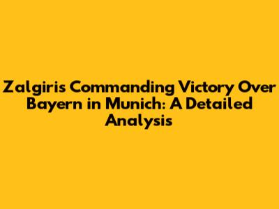 Zalgiris' Commanding Victory Over Bayern in Munich: A Detailed Analysis