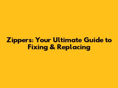 Zippers: Your Ultimate Guide to Fixing & Replacing