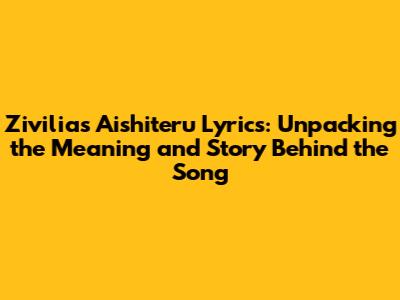 Zivilia's Aishiteru Lyrics: Unpacking the Meaning and Story Behind the Song