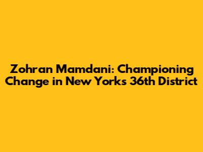 Zohran Mamdani: Championing Change in New York's 36th District
