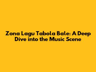 Zona Lagu Tabola Bale: A Deep Dive into the Music Scene
