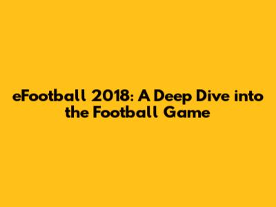 eFootball 2018: A Deep Dive into the Football Game