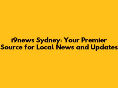 i9news Sydney: Your Premier Source for Local News and Updates