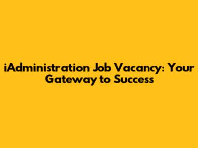 iAdministration Job Vacancy: Your Gateway to Success