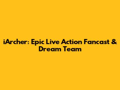 iArcher: Epic Live Action Fancast & Dream Team