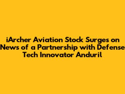 iArcher Aviation Stock Surges on News of a Partnership with Defense Tech Innovator Anduril
